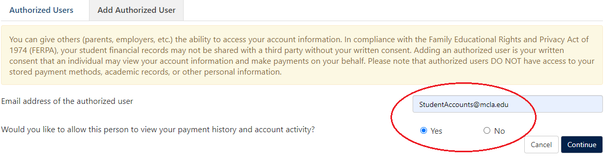 A screenshot of the "Add Authorized User" tab is shown. A yellow shaded box states, "You can give others (parents, employers, etc.) the ability to access your account information. In compliance with the Family Educational Rights and Privacy Act of 1974 (FERPA), your student financial records may not be shared with a third party without your written consent. Adding an authorized user is your written consent that an individual may view your account information and make payments on your behalf. Please note that authorized users DO NOT have access to your stored payment methods, academic records, or other personal information." Below the yellow shaded box, the form asks for two things. The first thing is, "email address of the authorized user," which can be entered to the right. The second thing is a question, which states, "Would you like to allow this person to view your payment history and account activity?" To the right, you can answer "yes" or "no", but "yes" is prefilled.