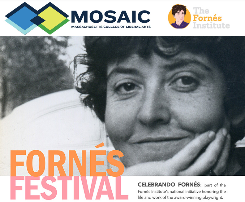 Mosaic logo. The Fornes Institute logo. Fornes Festival, celebrando Fornes: part of the Fornes Istitue's national initiative honoring the life and work of the award-winning playwright.